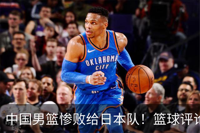 中国男篮惨败给日本队！篮球评论员管维佳：郭士强层面执教被完爆